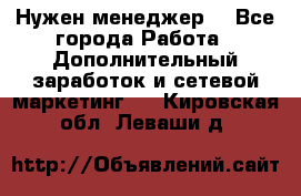 Нужен менеджер  - Все города Работа » Дополнительный заработок и сетевой маркетинг   . Кировская обл.,Леваши д.